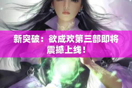 新突破：欲成欢第三部即将震撼上线！