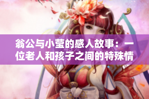 翁公与小莹的感人故事：一位老人和孩子之间的特殊情谊