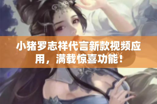 小猪罗志祥代言新款视频应用，满载惊喜功能！