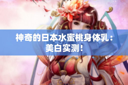 神奇的日本水蜜桃身体乳：美白实测！