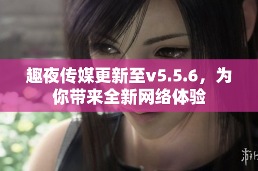 趣夜传媒更新至v5.5.6，为你带来全新网络体验