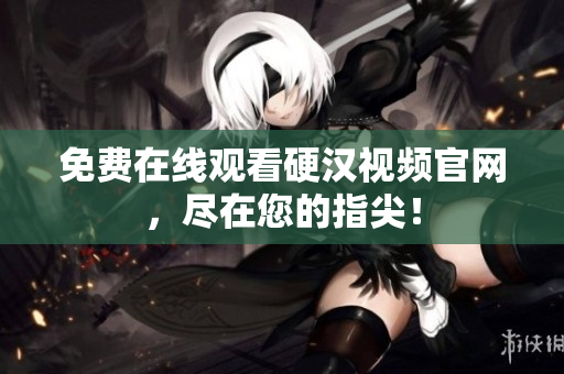 免费在线观看硬汉视频官网，尽在您的指尖！
