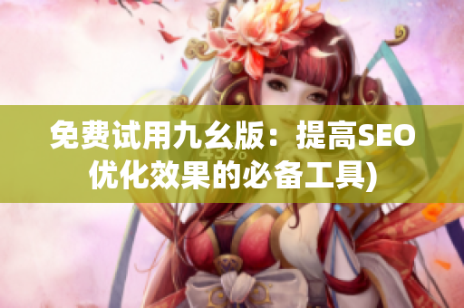 免费试用九幺版：提高SEO优化效果的必备工具)