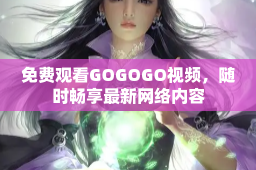 免费观看GOGOGO视频，随时畅享最新网络内容