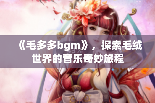 《毛多多bgm》，探索毛绒世界的音乐奇妙旅程