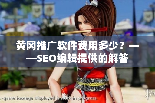 黄冈推广软件费用多少？——SEO编辑提供的解答
