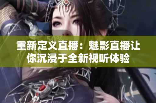 重新定义直播：魅影直播让你沉浸于全新视听体验