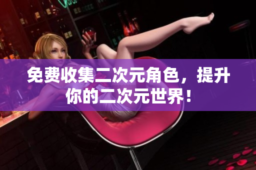 免费收集二次元角色，提升你的二次元世界！
