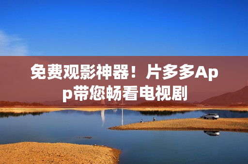 免费观影神器！片多多App带您畅看电视剧