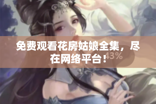 免费观看花房姑娘全集，尽在网络平台！