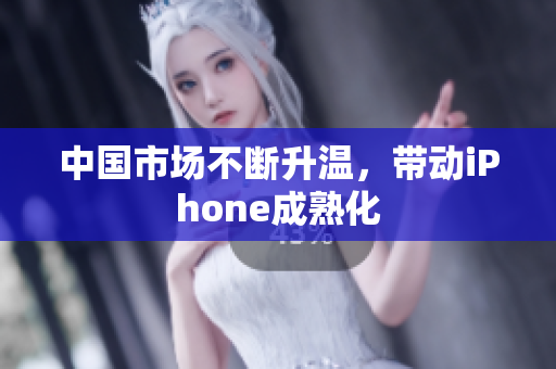 中国市场不断升温，带动iPhone成熟化