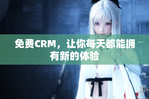 免费CRM，让你每天都能拥有新的体验