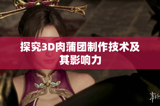 探究3D肉蒲团制作技术及其影响力