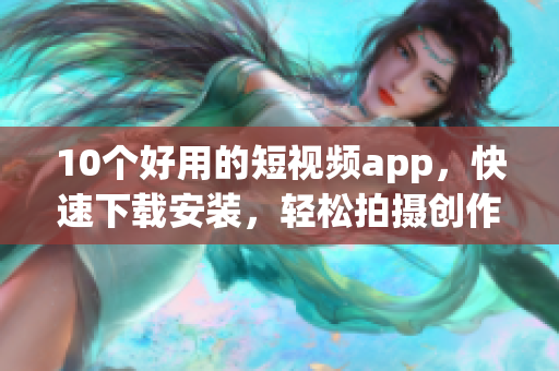 10个好用的短视频app，快速下载安装，轻松拍摄创作！