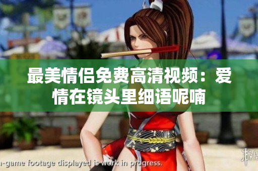 最美情侣免费高清视频：爱情在镜头里细语呢喃