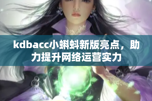 kdbacc小蝌蚪新版亮点，助力提升网络运营实力