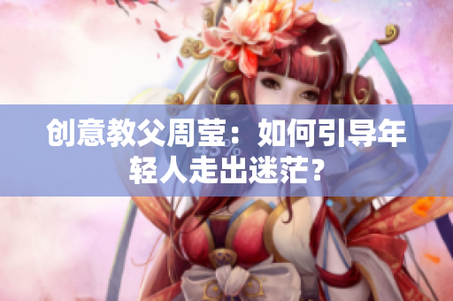 创意教父周莹：如何引导年轻人走出迷茫？