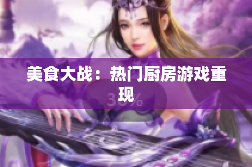 美食大战：热门厨房游戏重现