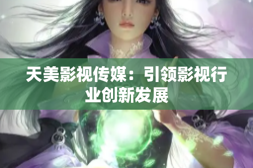 天美影视传媒：引领影视行业创新发展