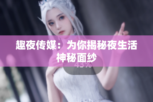 趣夜传媒：为你揭秘夜生活神秘面纱