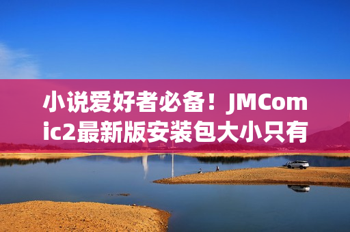 小说爱好者必备！JMComic2最新版安装包大小只有36MB
