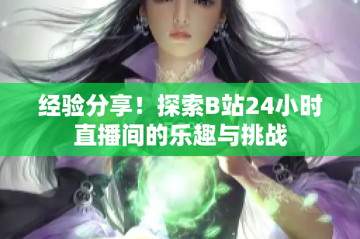 经验分享！探索B站24小时直播间的乐趣与挑战