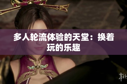 多人轮流体验的天堂：换着玩的乐趣