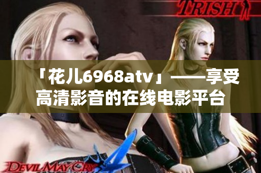 「花儿6968atv」——享受高清影音的在线电影平台