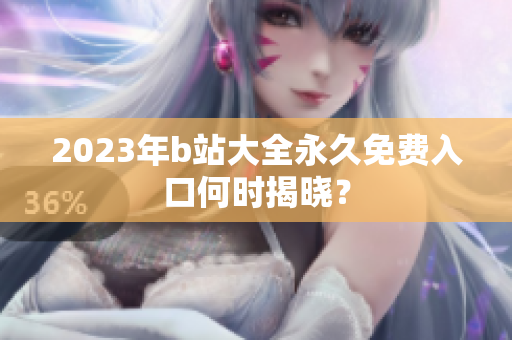 2023年b站大全永久免费入口何时揭晓？