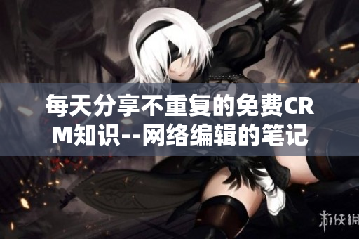 每天分享不重复的免费CRM知识--网络编辑的笔记