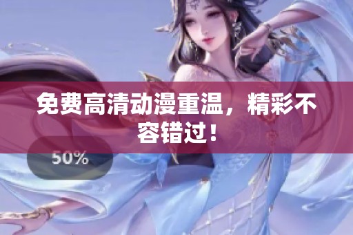免费高清动漫重温，精彩不容错过！