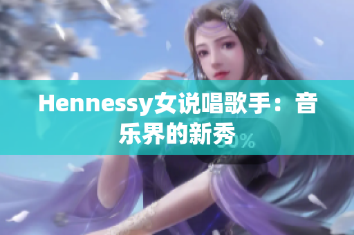 Hennessy女说唱歌手：音乐界的新秀