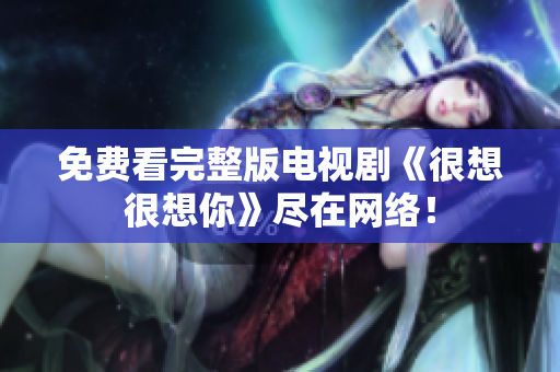 免费看完整版电视剧《很想很想你》尽在网络！