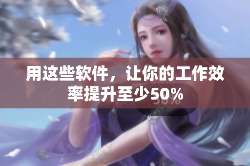 用这些软件，让你的工作效率提升至少50%