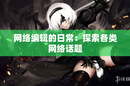 网络编辑的日常：探索各类网络话题