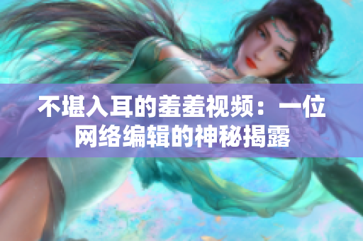 不堪入耳的羞羞视频：一位网络编辑的神秘揭露