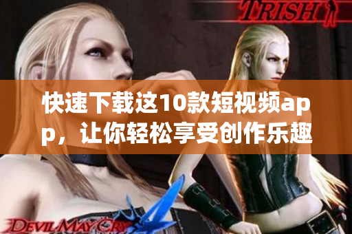 快速下载这10款短视频app，让你轻松享受创作乐趣！
