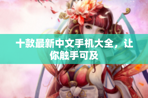 十款最新中文手机大全，让你触手可及