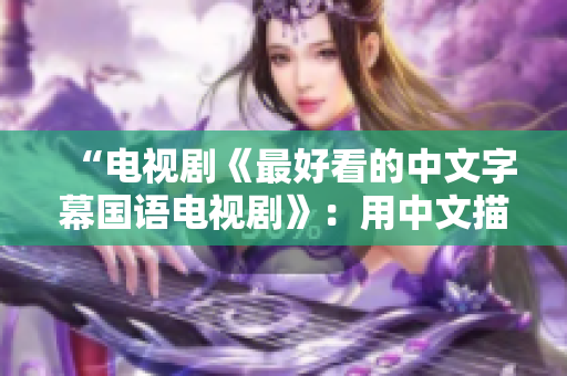 “电视剧《最好看的中文字幕国语电视剧》：用中文描绘最绚烂的故事”