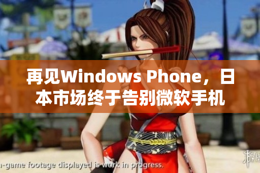 再见Windows Phone，日本市场终于告别微软手机