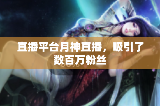 直播平台月神直播，吸引了数百万粉丝