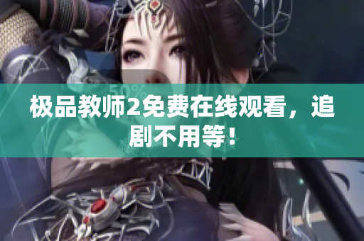 极品教师2免费在线观看，追剧不用等！