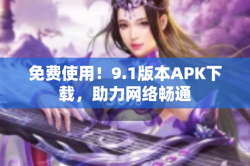 免费使用！9.1版本APK下载，助力网络畅通