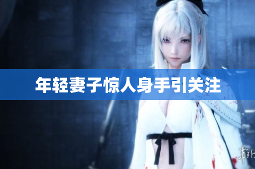 年轻妻子惊人身手引关注