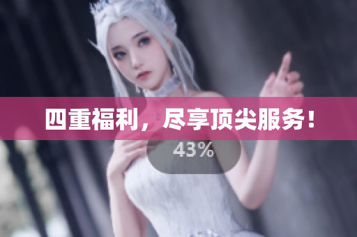 四重福利，尽享顶尖服务！