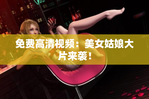 免费高清视频：美女姑娘大片来袭！