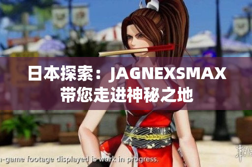 日本探索：JAGNEXSMAX带您走进神秘之地
