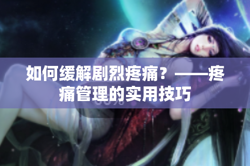 如何缓解剧烈疼痛？——疼痛管理的实用技巧