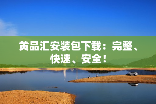 黄品汇安装包下载：完整、快速、安全！