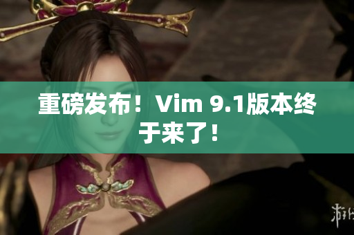 重磅发布！Vim 9.1版本终于来了！